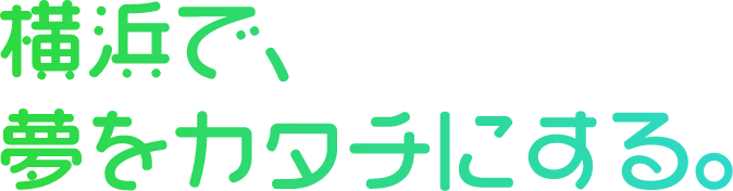 横浜で、夢をカタチにする"